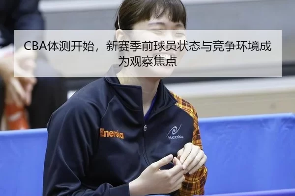 CBA体测开始，新赛季前球员状态与竞争环境成为观察焦点